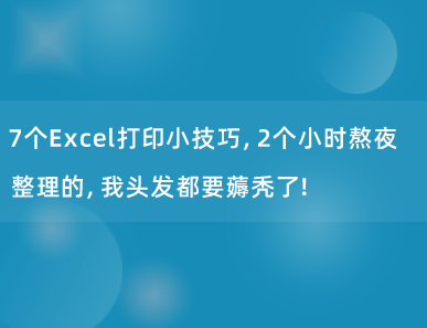 7个Excel打印小技巧，2个小时熬夜整理的，我头发都要薅秃了！